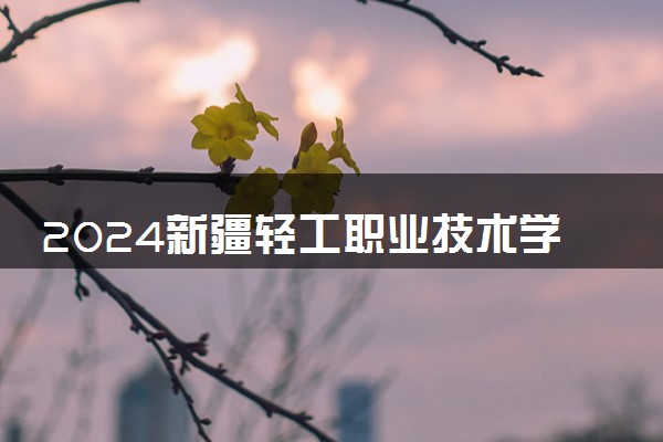 2024新疆轻工职业技术学院招生章程 录取规则是什么
