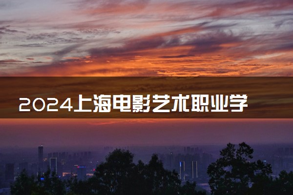 2024上海电影艺术职业学院招生章程 录取规则是什么