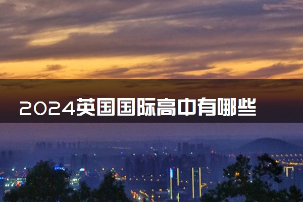 2024英国国际高中有哪些 适合中国学生的
