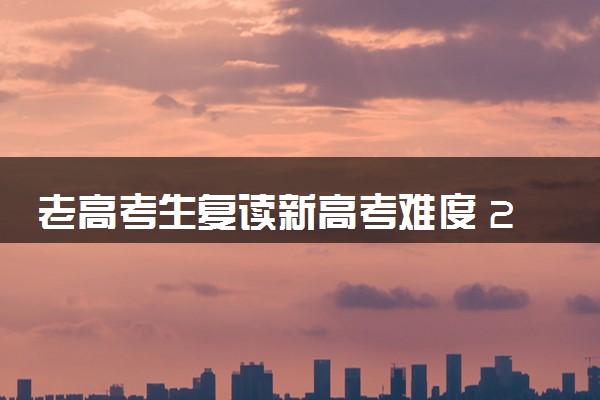 老高考生复读新高考难度 2024难度大不大