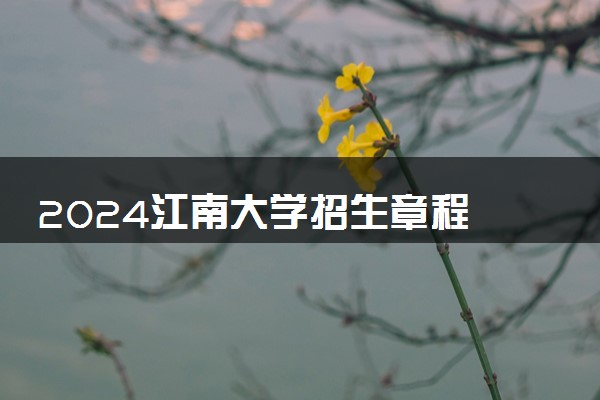2024江南大学招生章程 录取规则是什么