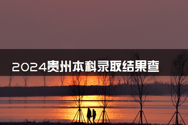 2024贵州本科录取结果查询方法 什么时候结束录取