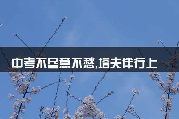 中考不尽意不愁，塔夫伴行上层楼