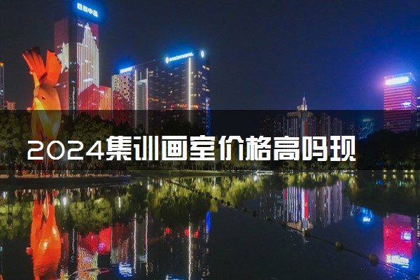 2024集训画室价格高吗现在多少钱 大致范围多少