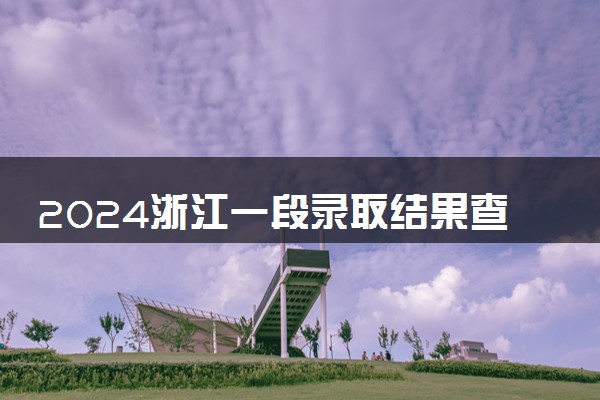 2024浙江一段录取结果查询方法 什么时候结束录取
