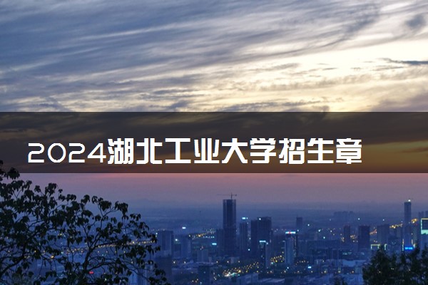 2024湖北工业大学招生章程 录取规则是什么