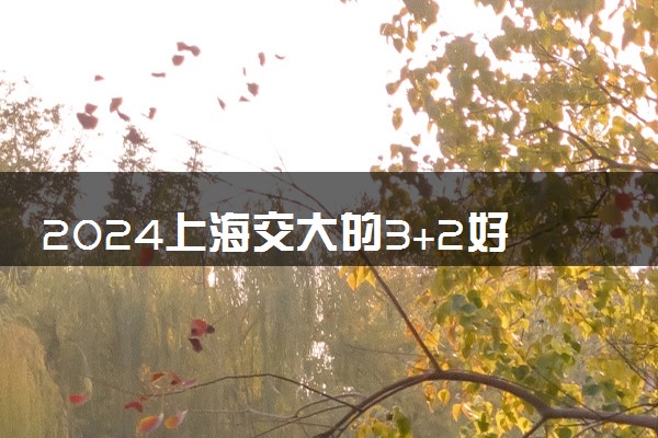 2024上海交大的3+2好吗 交大招生靠谱吗