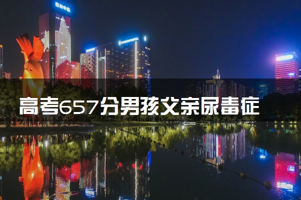 高考657分男孩父亲尿毒症母亲脑梗死 具体怎么回事