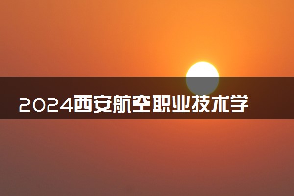 2024西安航空职业技术学院招生章程 录取规则是什么
