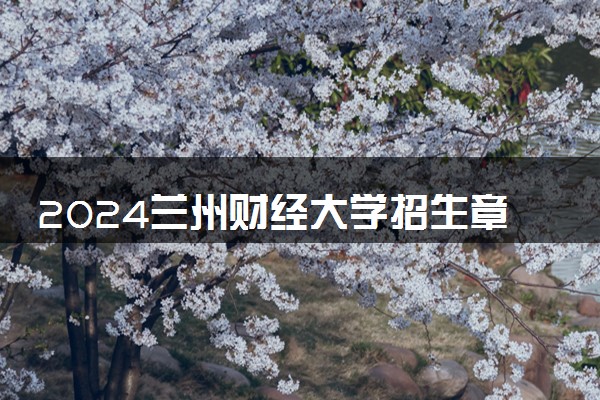 2024兰州财经大学招生章程 录取规则是什么
