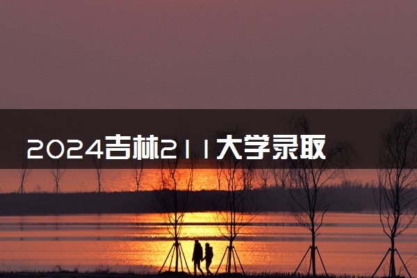 2024吉林211大学录取率及录取人数是多少