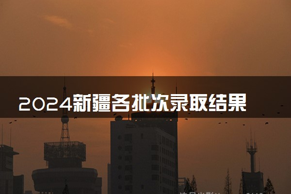 2024新疆各批次录取结果查询方法 什么时候结束录取