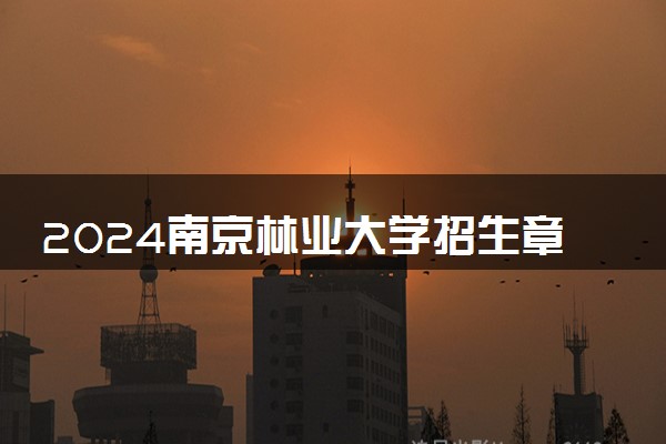 2024南京林业大学招生章程 录取规则是什么