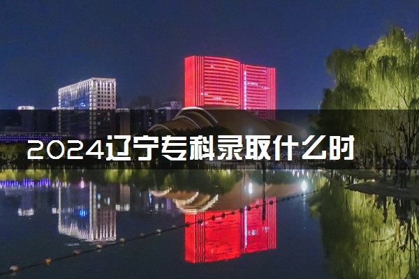 2024辽宁专科录取什么时候结束 在哪查看录取结果
