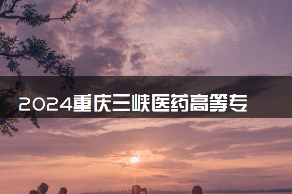2024重庆三峡医药高等专科学校招生章程 录取规则是什么