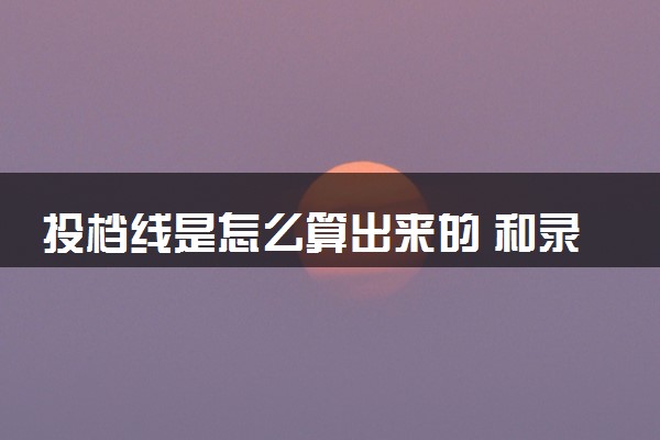 投档线是怎么算出来的 和录取线有什么区别