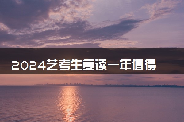 2024艺考生复读一年值得吗 要不要选择复读