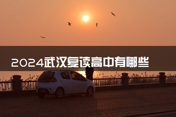 2024武汉复读高中有哪些 哪家复读学校正规且实力最强