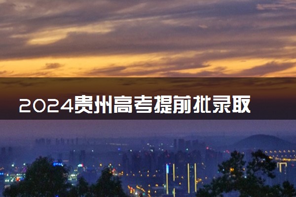 2024贵州高考提前批录取通知书发放时间 多久能收到