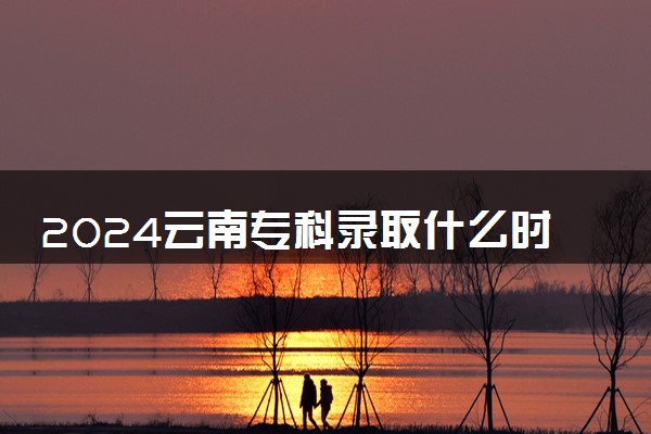 2024云南专科录取什么时候结束 在哪查看录取结果