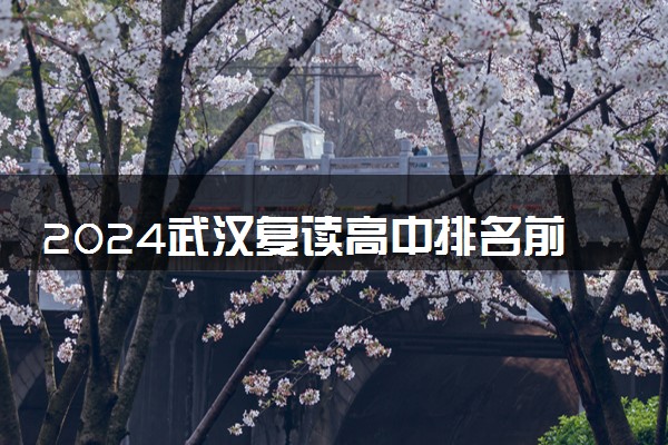 2024武汉复读高中排名前十 正规靠谱的复读学校是哪所