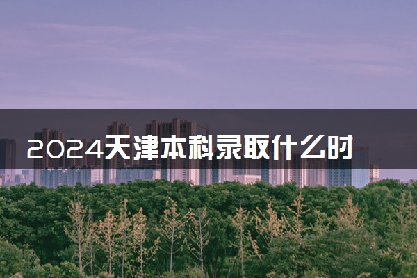 2024天津本科录取什么时候结束 在哪查看录取结果