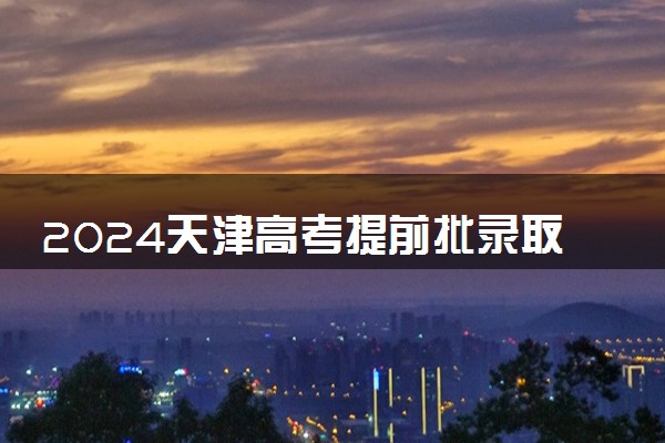 2024天津高考提前批录取通知书发放时间 多久能收到