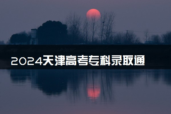 2024天津高考专科录取通知书发放时间 多久能收到