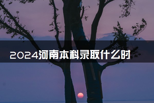 2024河南本科录取什么时候结束 在哪查看录取结果