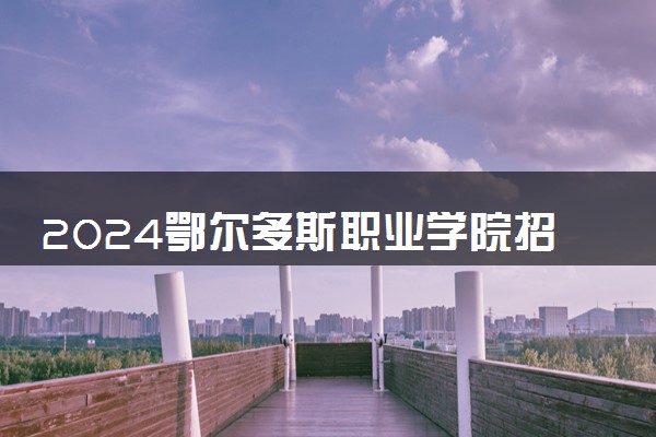 2024鄂尔多斯职业学院招生章程 录取规则是什么