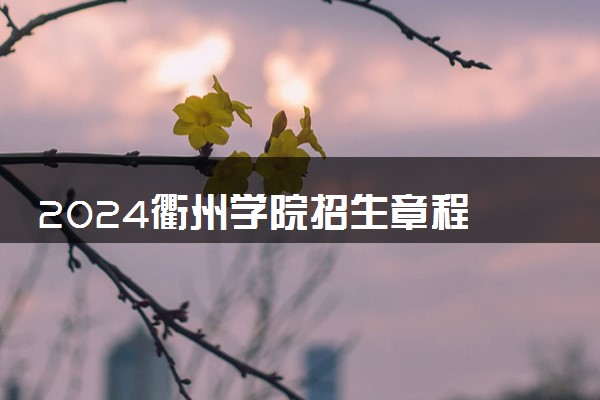 2024衢州学院招生章程 录取规则是什么