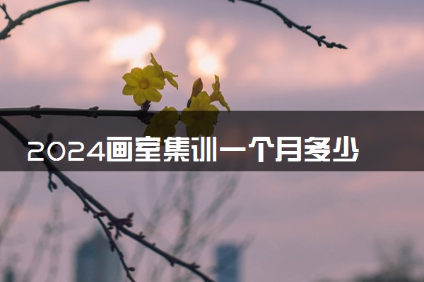 2024画室集训一个月多少钱 需要上万吗