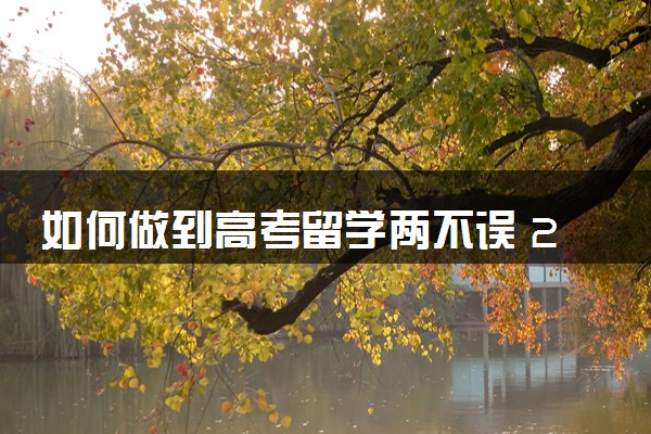 如何做到高考留学两不误 2024怎么安排时间