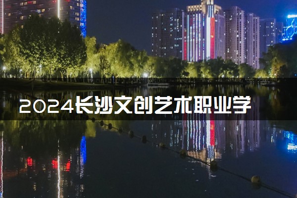 2024长沙文创艺术职业学院招生章程 录取规则是什么