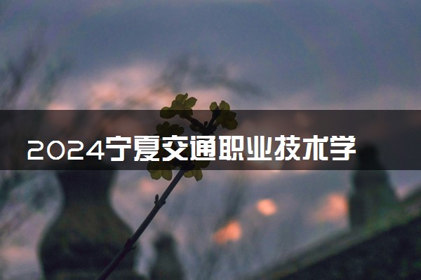 2024宁夏交通职业技术学院招生章程 录取规则是什么