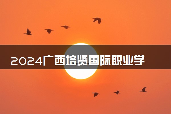 2024广西培贤国际职业学院招生章程 录取规则是什么