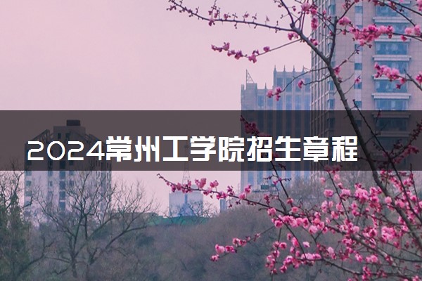 2024常州工学院招生章程 录取规则是什么