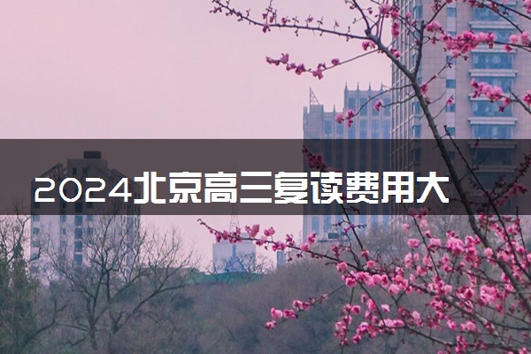 2024北京高三复读费用大概多少 复读一年学费多少钱