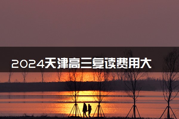 2024天津高三复读费用大概多少 复读一年学费多少钱