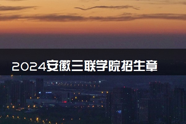 2024安徽三联学院招生章程 录取规则是什么