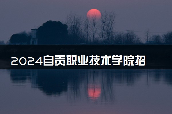 2024自贡职业技术学院招生章程 录取规则是什么