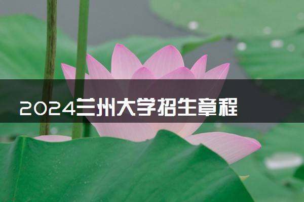 2024兰州大学招生章程 录取规则是什么