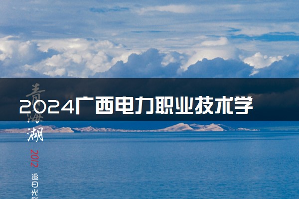 2024广西电力职业技术学院招生章程 录取规则是什么