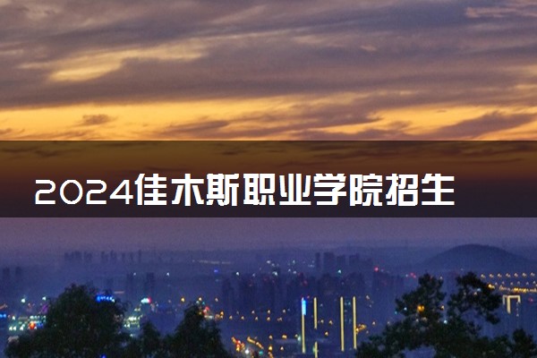 2024佳木斯职业学院招生章程 录取规则是什么