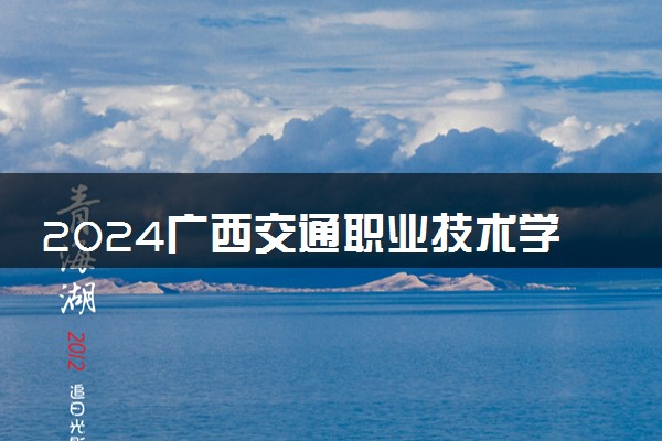 2024广西交通职业技术学院招生章程 录取规则是什么