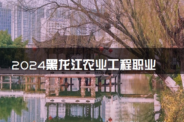 2024黑龙江农业工程职业学院招生章程 录取规则是什么