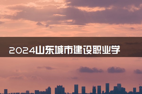 2024山东城市建设职业学院招生章程 录取规则是什么