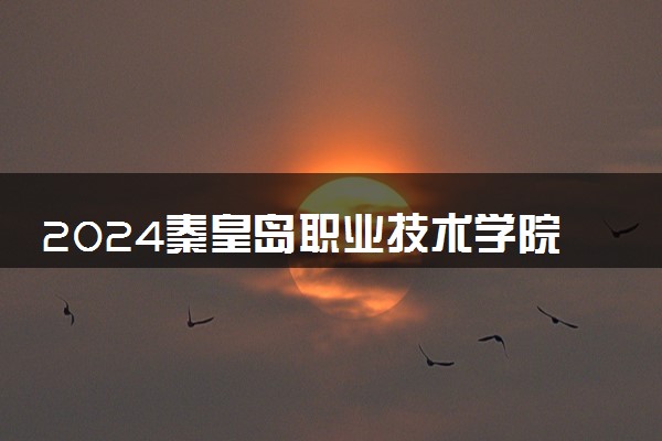 2024秦皇岛职业技术学院招生章程 录取规则是什么