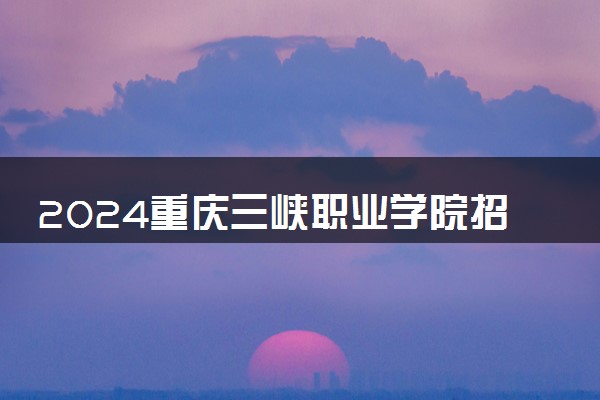 2024重庆三峡职业学院招生章程 录取规则是什么