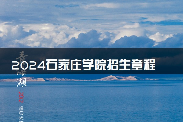 2024石家庄学院招生章程 录取规则是什么